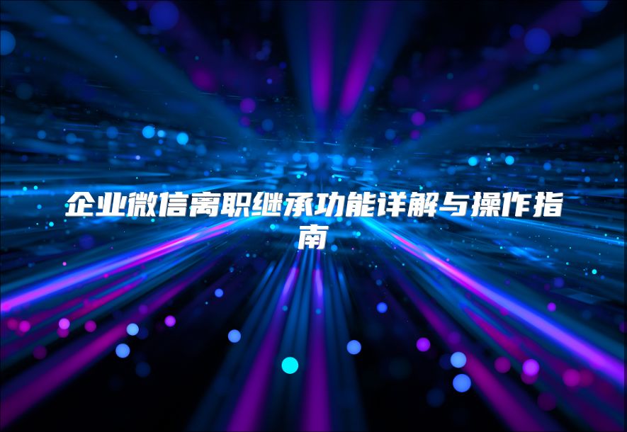 企业微信离职继承功能详解与操作指南