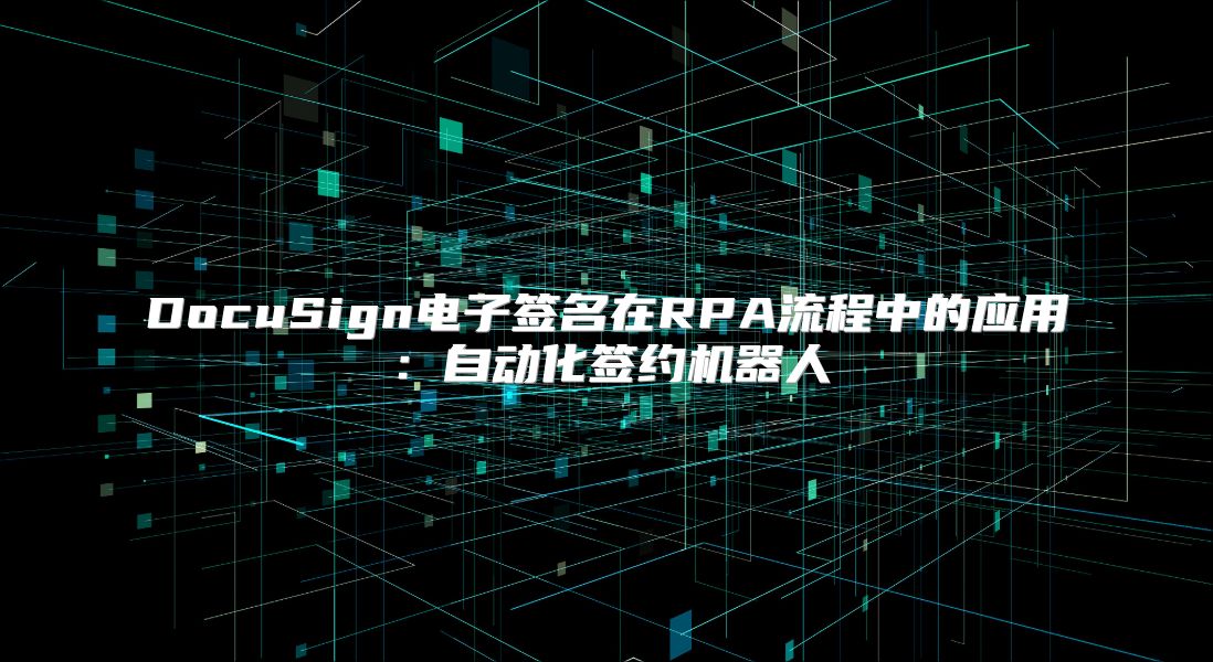 DocuSign电子签名在RPA流程中的应用：自动化签约机器人