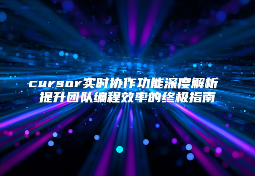 cursor实时协作功能深度解析 提升团队编程效率的终极指南