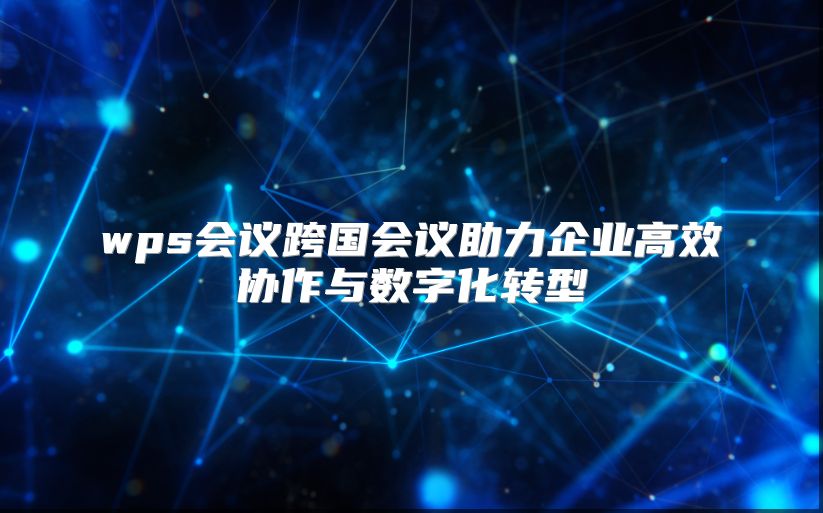 wps会议跨国会议助力企业高效协作与数字化转型