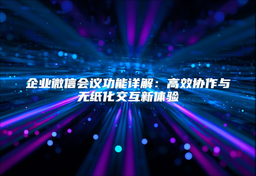 企业微信会议功能详解：高效协作与无纸化交互新体验