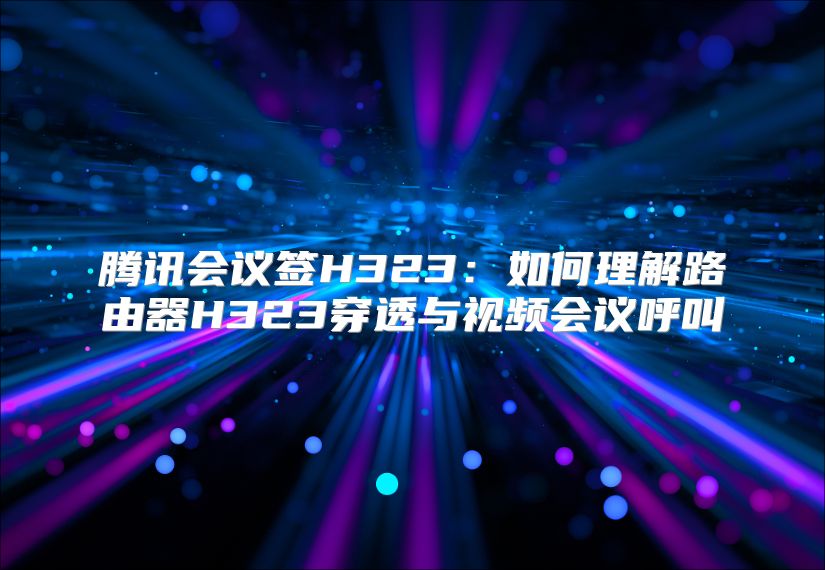 腾讯会议签H323：如何理解路由器H323穿透与视频会议呼叫