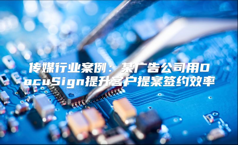 传媒行业案例：某广告公司用DocuSign提升客户提案签约效率