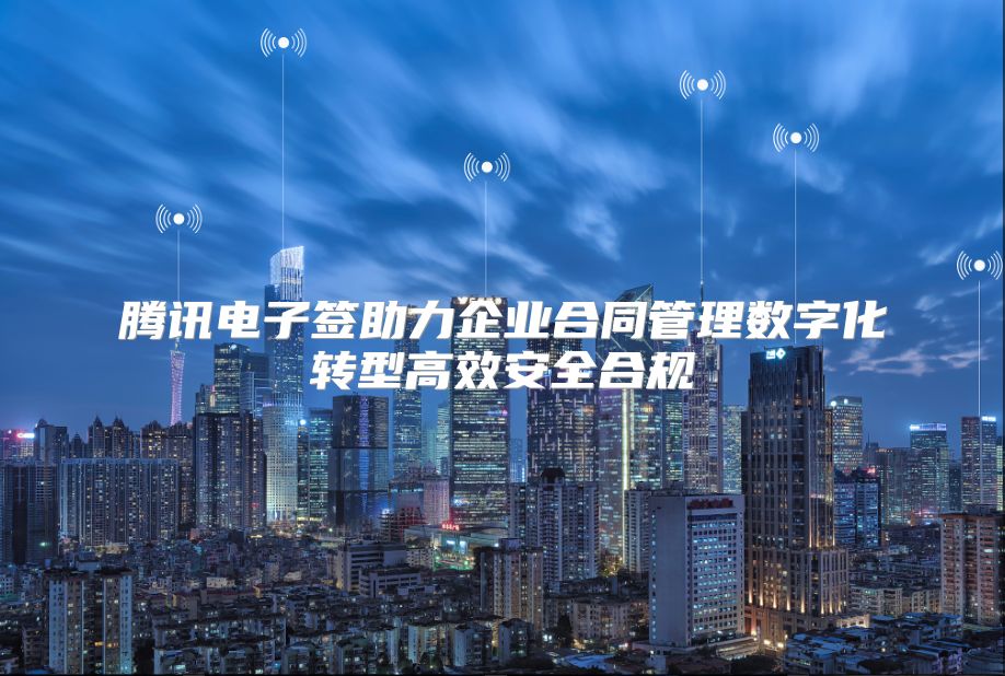 腾讯电子签助力企业合同管理数字化转型高效安全合规