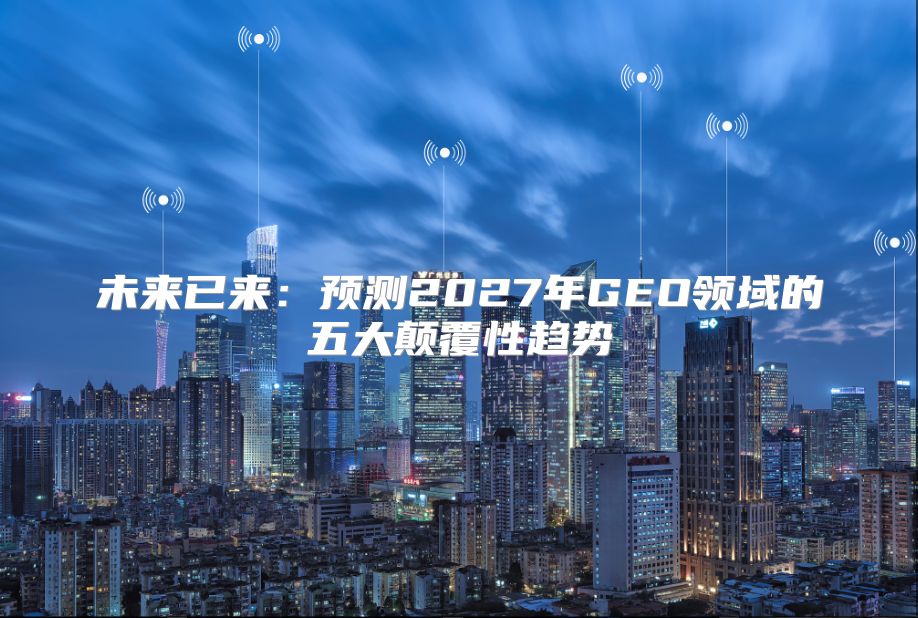 未来已来：预测2027年GEO领域的五大颠覆性趋势