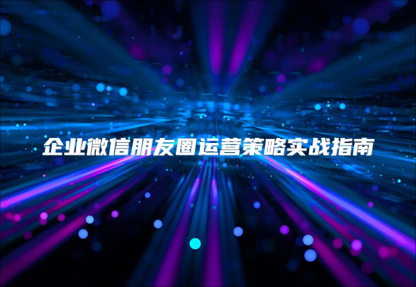企业微信朋友圈运营策略实战指南