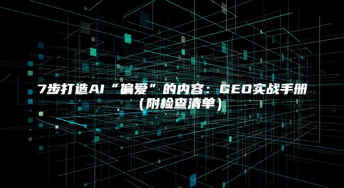 7步打造AI“偏爱”的内容：GEO实战手册（附检查清单）