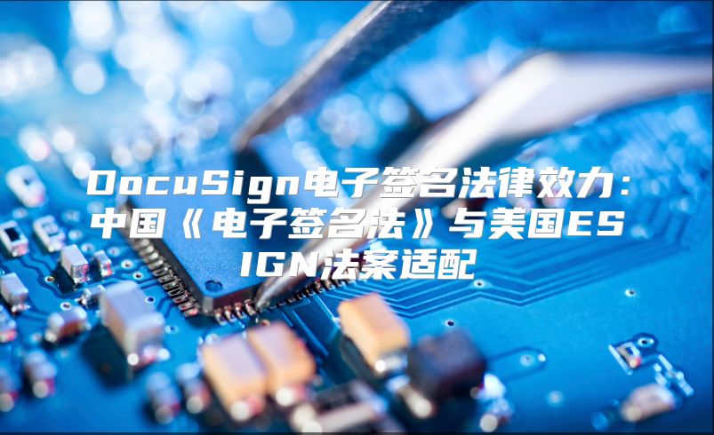 DocuSign电子签名法律效力：中国《电子签名法》与美国ESIGN法案适配