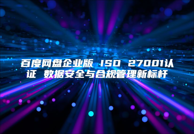 百度网盘企业版 ISO 27001认证 数据安全与合规管理新标杆