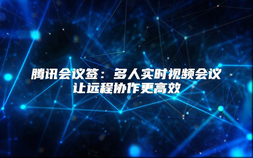 腾讯会议签：多人实时视频会议让远程协作更高效