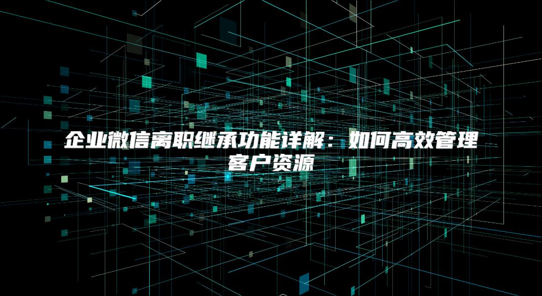 企业微信离职继承功能详解：如何高效管理客户资源