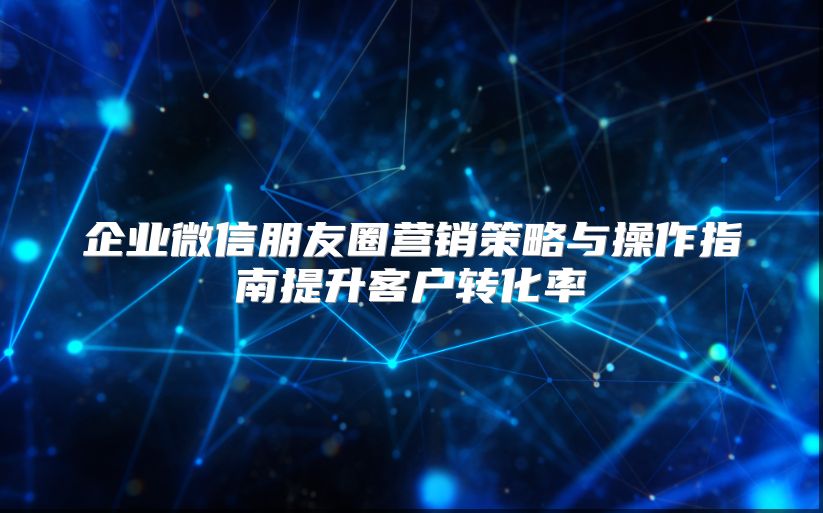 企业微信朋友圈营销策略与操作指南提升客户转化率