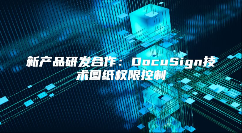 新产品研发合作：DocuSign技术图纸权限控制