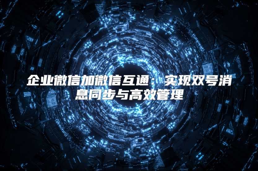 企业微信加微信互通：实现双号消息同步与高效管理