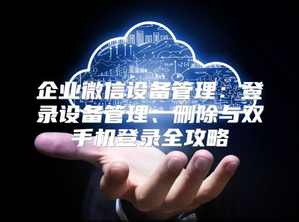 企业微信设备管理：登录设备管理、删除与双手机登录全攻略