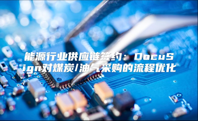 能源行业供应链签约：DocuSign对煤炭/油气采购的流程优化
