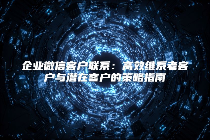 企业微信客户联系：高效维系老客户与潜在客户的策略指南