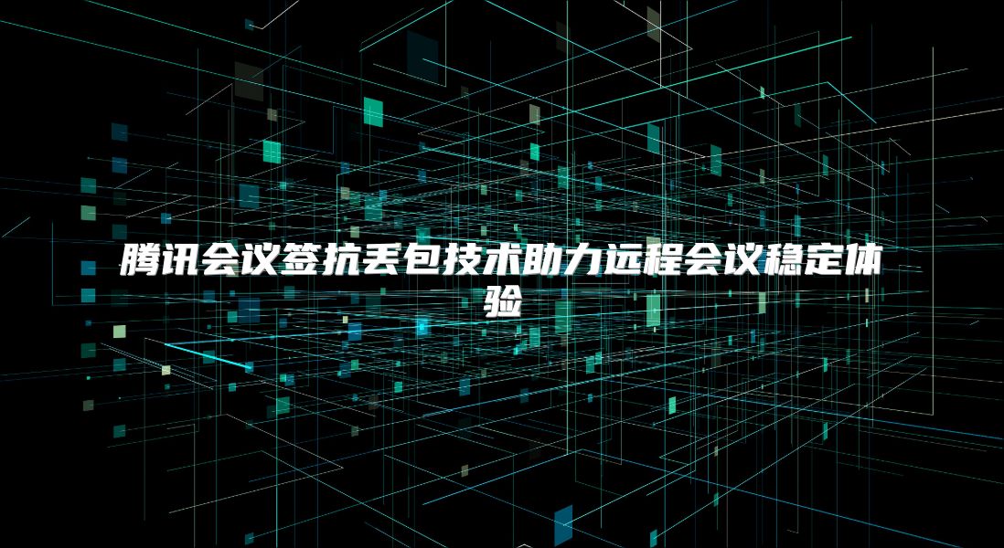 腾讯会议签抗丢包技术助力远程会议稳定体验