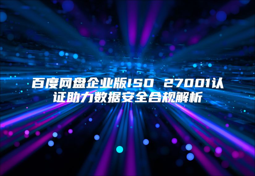 百度网盘企业版ISO 27001认证助力数据安全合规解析