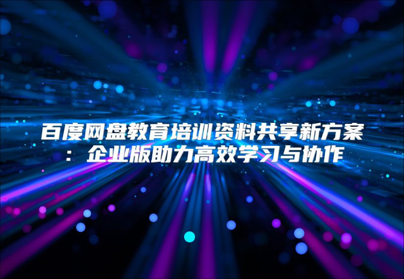 百度网盘教育培训资料共享新方案：企业版助力高效学习与协作