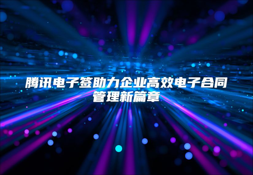 腾讯电子签助力企业高效电子合同管理新篇章
