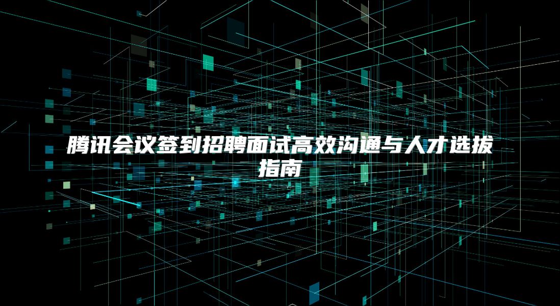 腾讯会议签到招聘面试高效沟通与人才选拔指南