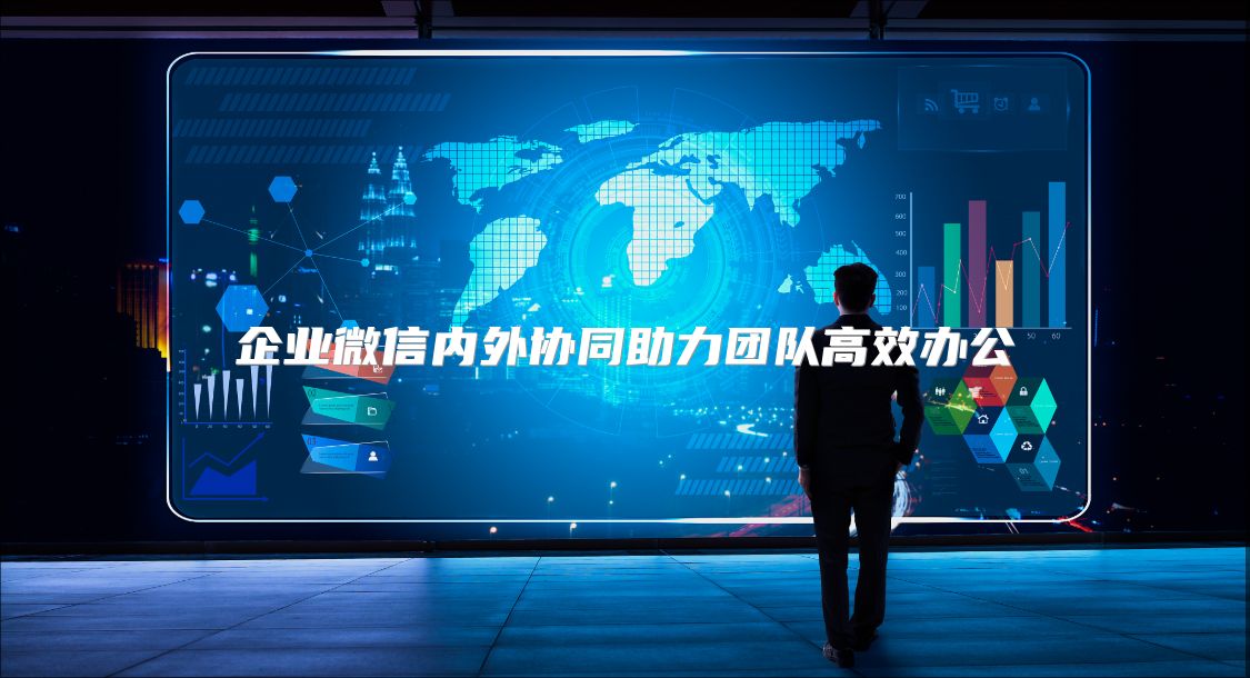 企业微信内外协同助力团队高效办公