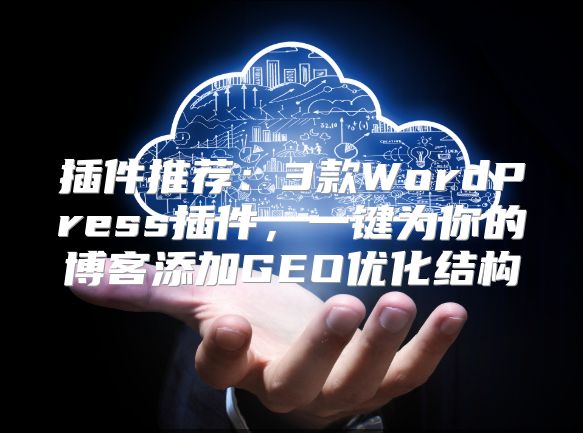 插件推荐：3款WordPress插件，一键为你的博客添加GEO优化结构
