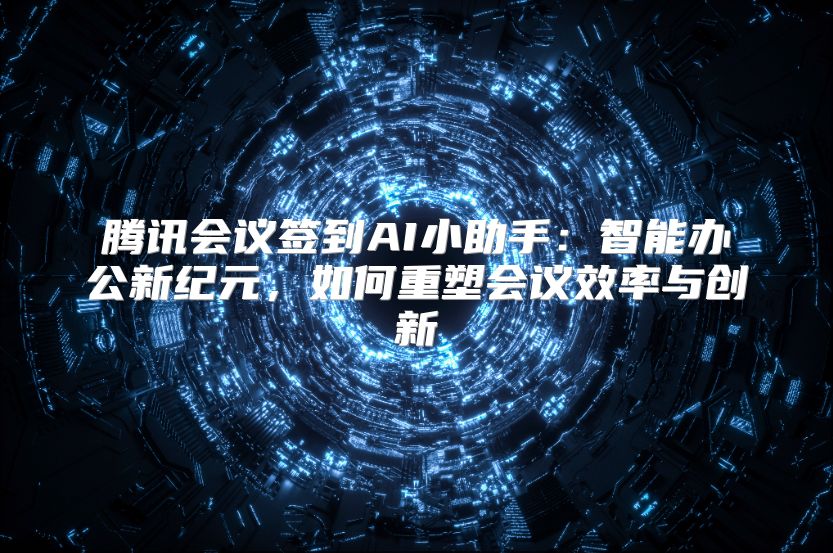 腾讯会议签到AI小助手：智能办公新纪元，如何重塑会议效率与创新
