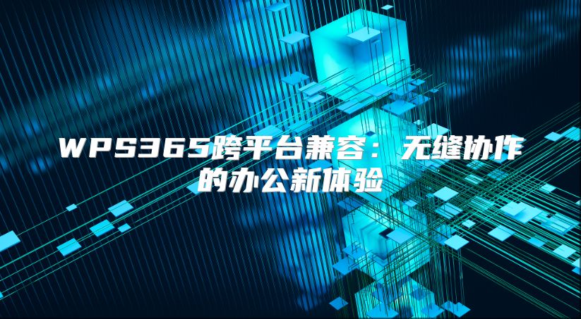WPS365跨平台兼容：无缝协作的办公新体验