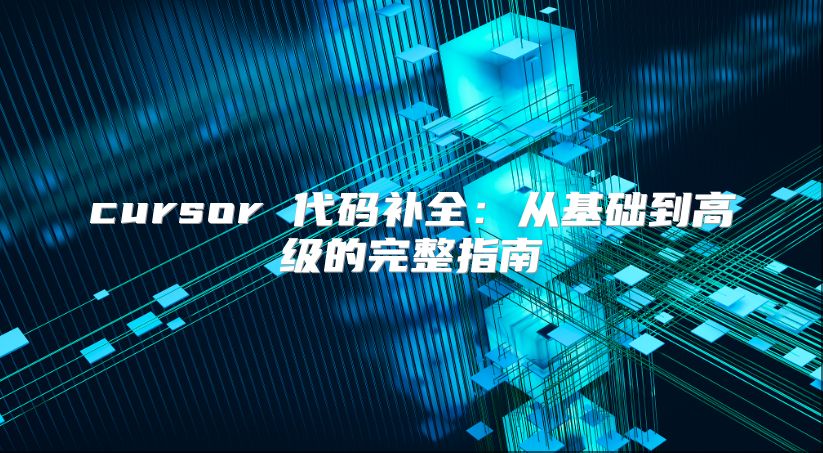 cursor 代码补全：从基础到高级的完整指南