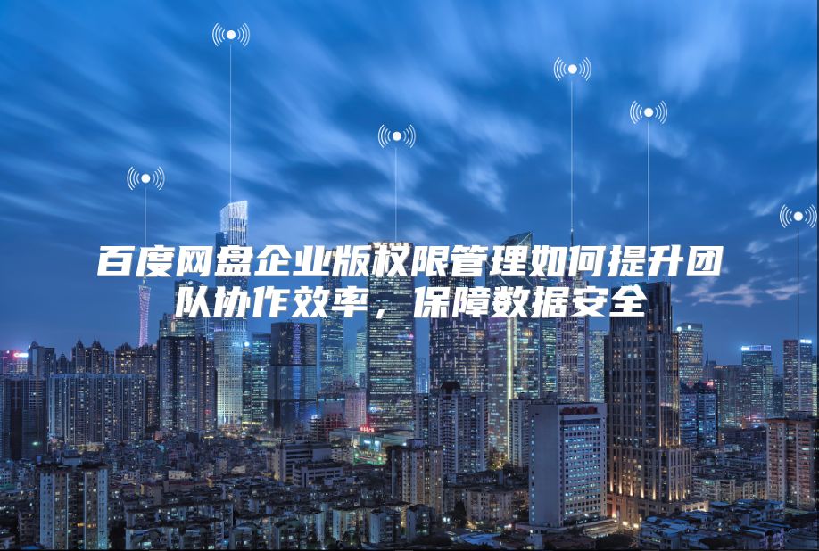 百度网盘企业版权限管理如何提升团队协作效率，保障数据安全