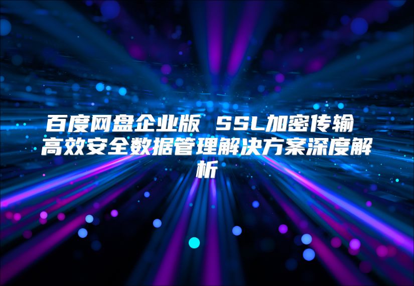 百度网盘企业版 SSL加密传输 高效安全数据管理解决方案深度解析
