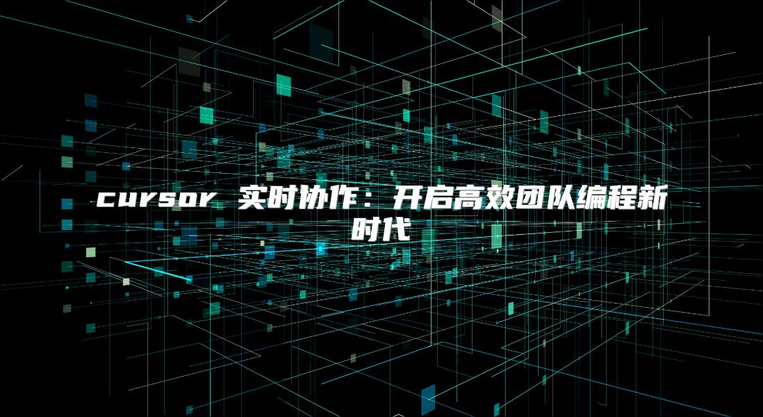 cursor 实时协作：开启高效团队编程新时代