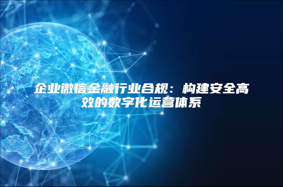 企业微信金融行业合规：构建安全高效的数字化运营体系