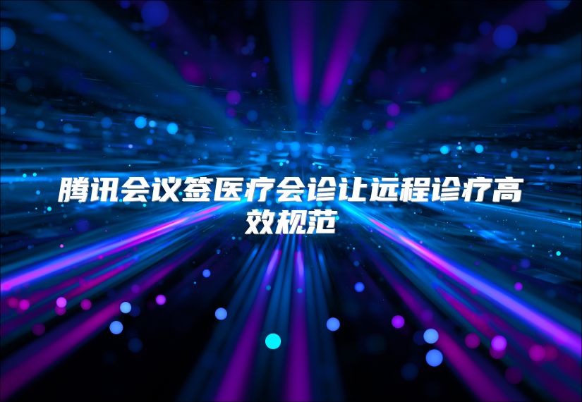 腾讯会议签医疗会诊让远程诊疗高效规范