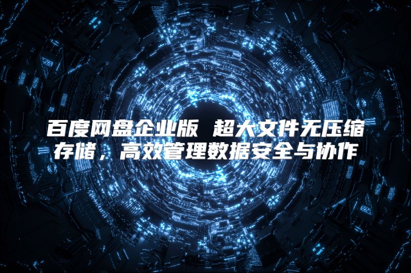 百度网盘企业版 超大文件无压缩存储，高效管理数据安全与协作