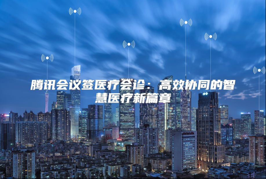 腾讯会议签医疗会诊：高效协同的智慧医疗新篇章