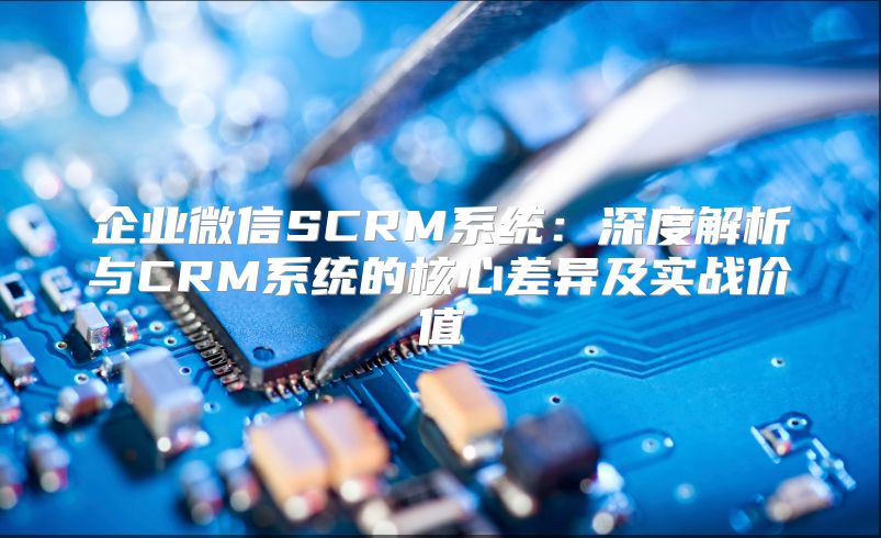 企业微信SCRM系统：深度解析与CRM系统的核心差异及实战价值