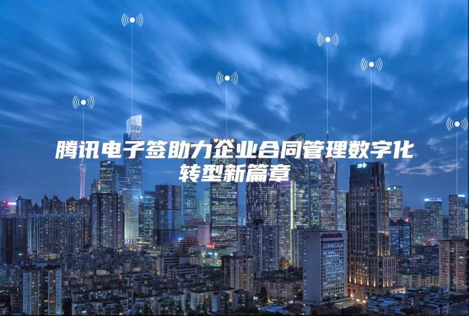 腾讯电子签助力企业合同管理数字化转型新篇章