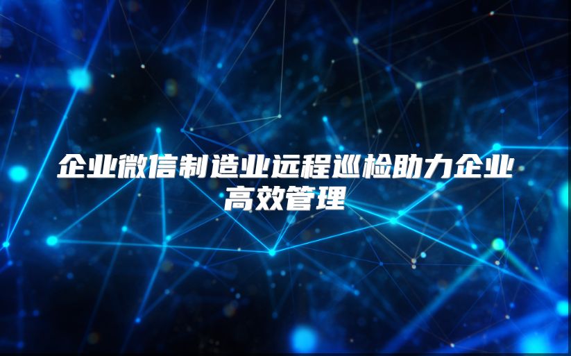 企业微信制造业远程巡检助力企业高效管理