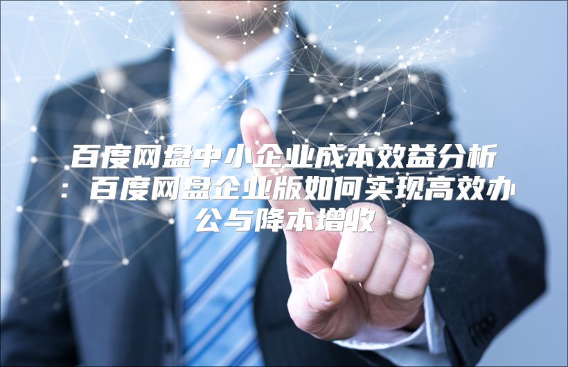 百度网盘中小企业成本效益分析：百度网盘企业版如何实现高效办公与降本增收