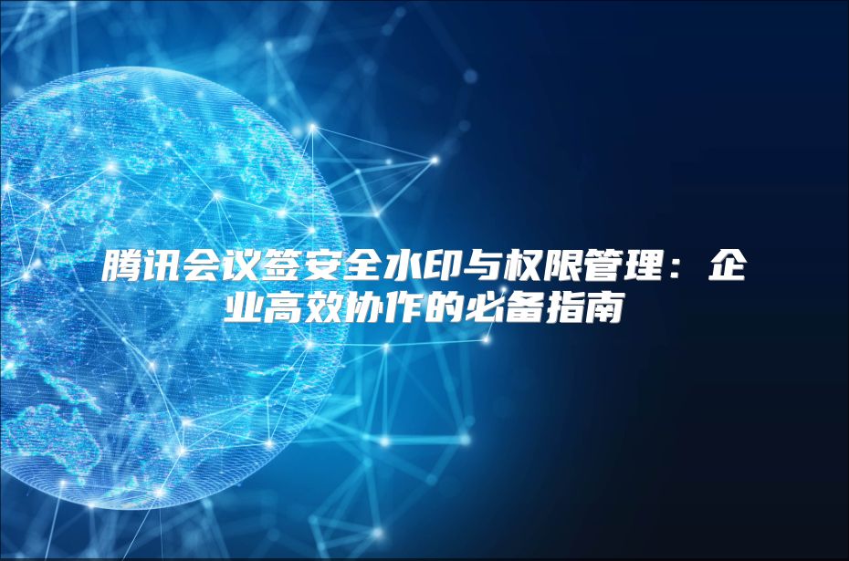 腾讯会议签安全水印与权限管理：企业高效协作的必备指南