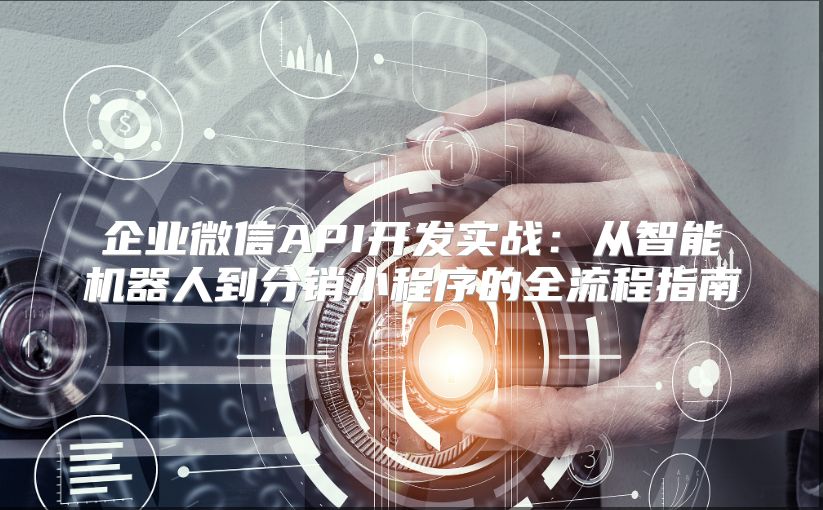 企业微信API开发实战：从智能机器人到分销小程序的全流程指南