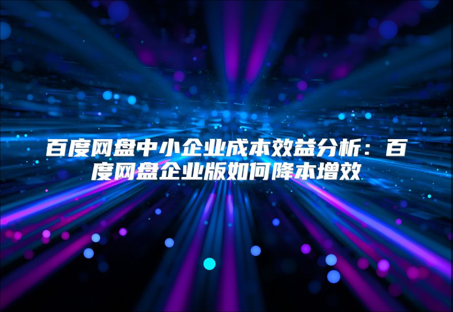百度网盘中小企业成本效益分析：百度网盘企业版如何降本增效
