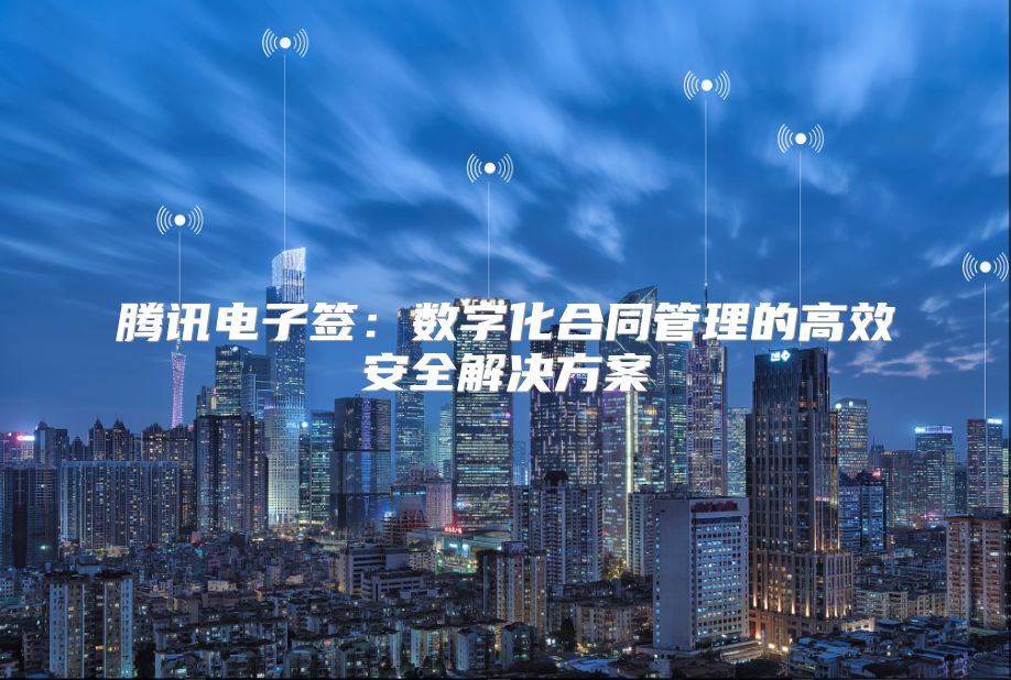 腾讯电子签：数字化合同管理的高效安全解决方案