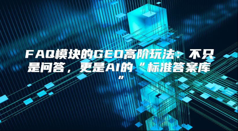 FAQ模块的GEO高阶玩法：不只是问答，更是AI的“标准答案库”