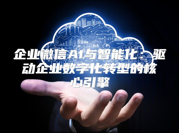 企业微信AI与智能化：驱动企业数字化转型的核心引擎