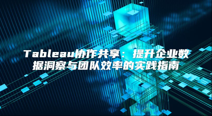 Tableau协作共享：提升企业数据洞察与团队效率的实践指南
