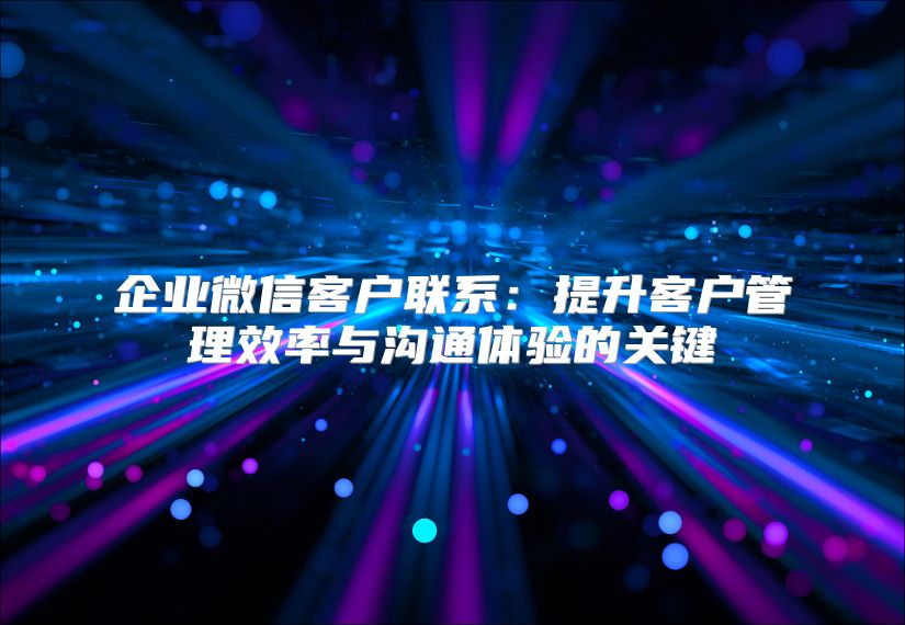 企业微信客户联系：提升客户管理效率与沟通体验的关键